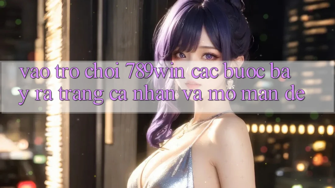 Vào Trò chơi 789win - Các Bước Bày ra trang cá nhân Và Mở màn Dễ