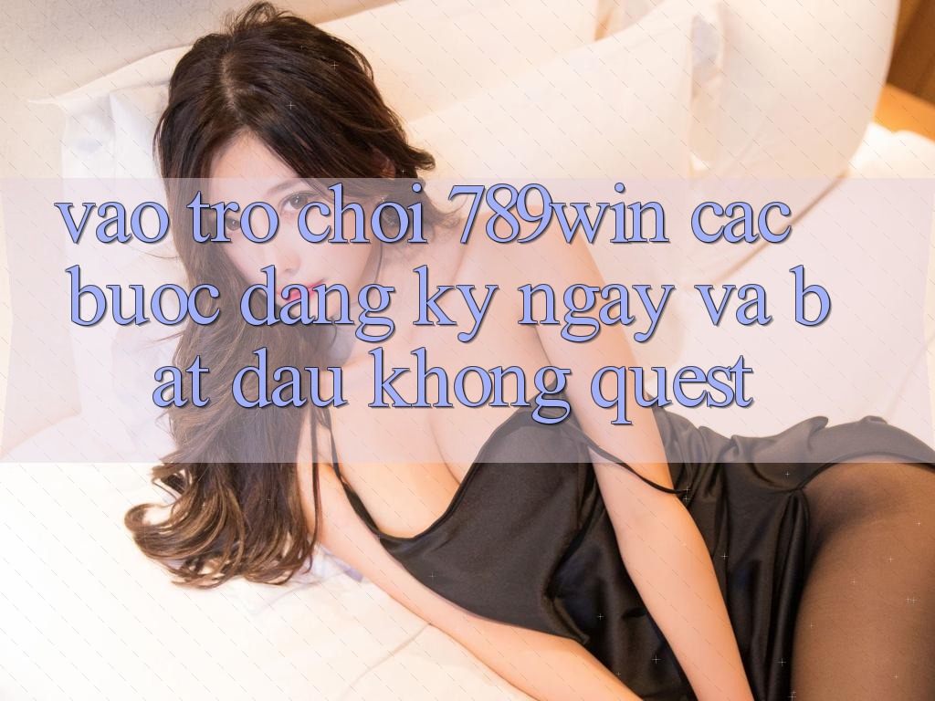 Vào Trò chơi 789win - Các Bước Đăng ký ngay Và Bắt đầu Không quest