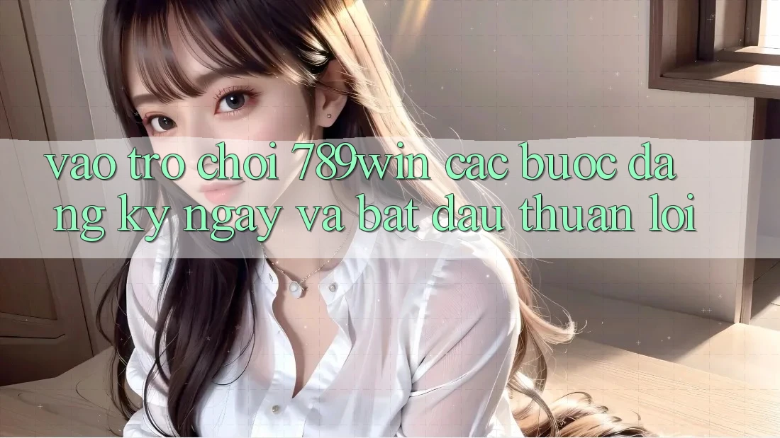 Vào Trò chơi 789win - Các Bước Đăng ký ngay Và Bắt đầu Thuận Lợi