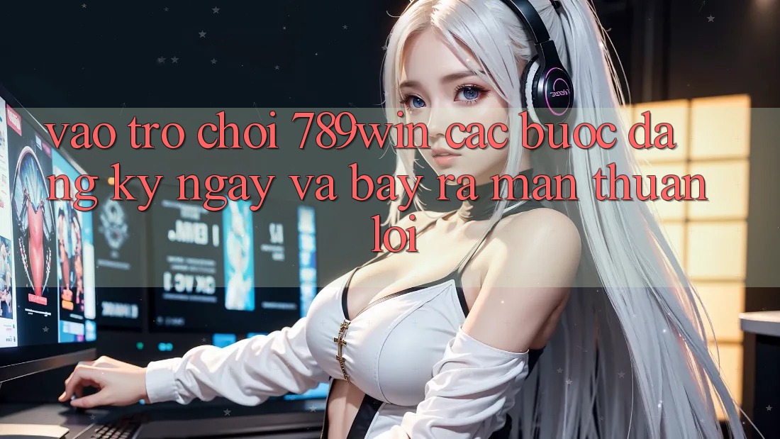 Vào Trò chơi 789win - Các Bước Đăng ký ngay Và Bày ra màn Thuận Lợi