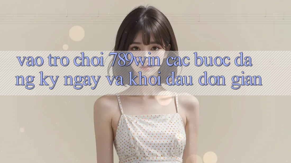 Vào Trò chơi 789win - Các Bước Đăng ký ngay Và Khởi Đầu Đơn giản