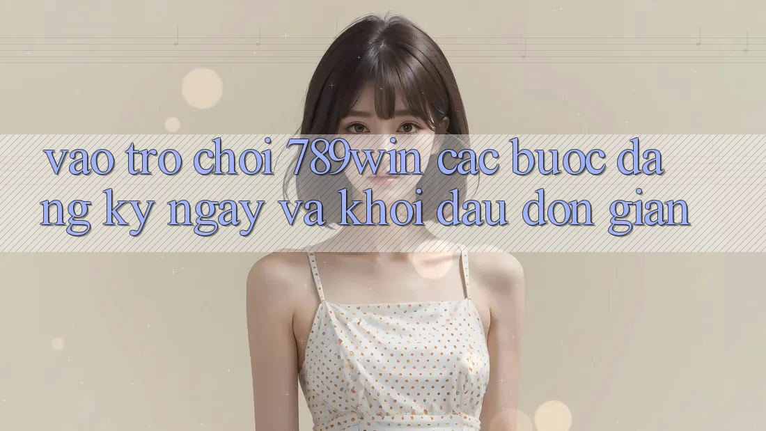 Vào Trò chơi 789win - Các Bước Đăng ký ngay Và Khởi Đầu Đơn giản