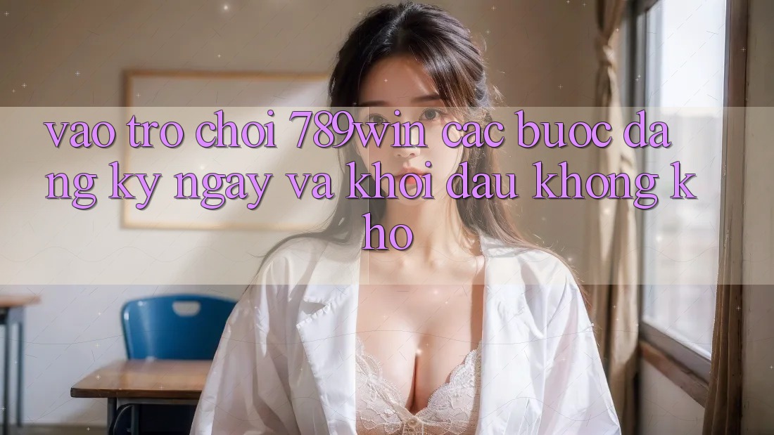 Vào Trò chơi 789win - Các Bước Đăng ký ngay Và Khởi Đầu Không khó