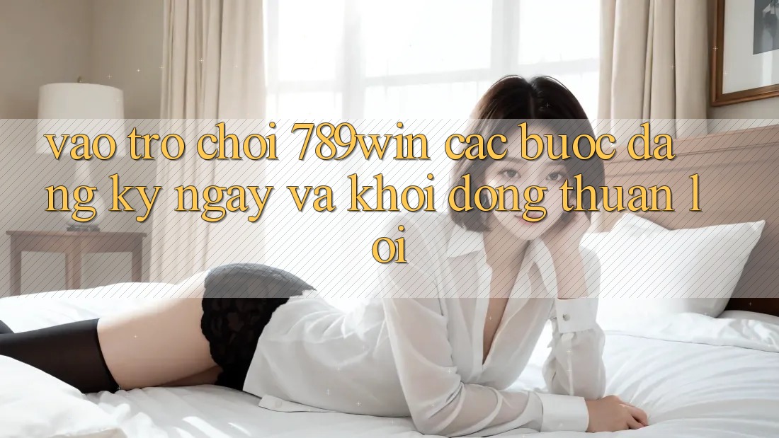 Vào Trò chơi 789win - Các Bước Đăng ký ngay Và Khởi động Thuận Lợi
