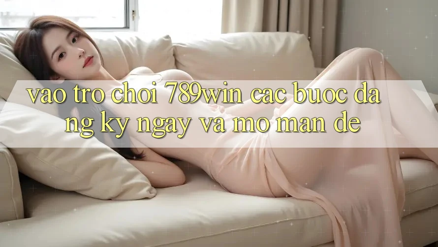 Vào Trò chơi 789win - Các Bước Đăng ký ngay Và Mở màn Dễ