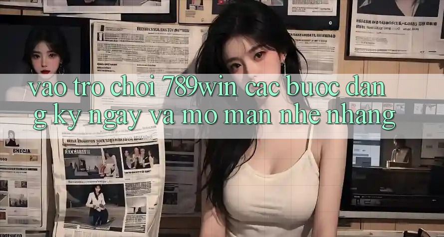 Vào Trò chơi 789win - Các Bước Đăng ký ngay Và Mở màn Nhẹ nhàng