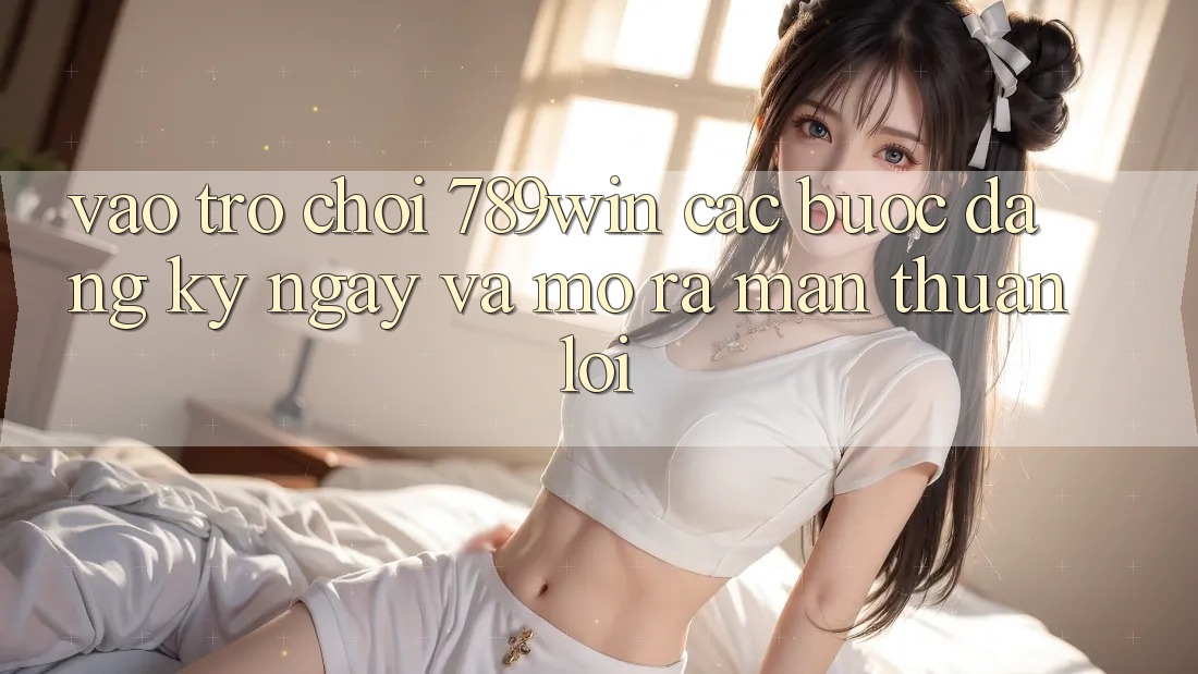 Vào Trò chơi 789win - Các Bước Đăng ký ngay Và Mở ra màn Thuận Lợi