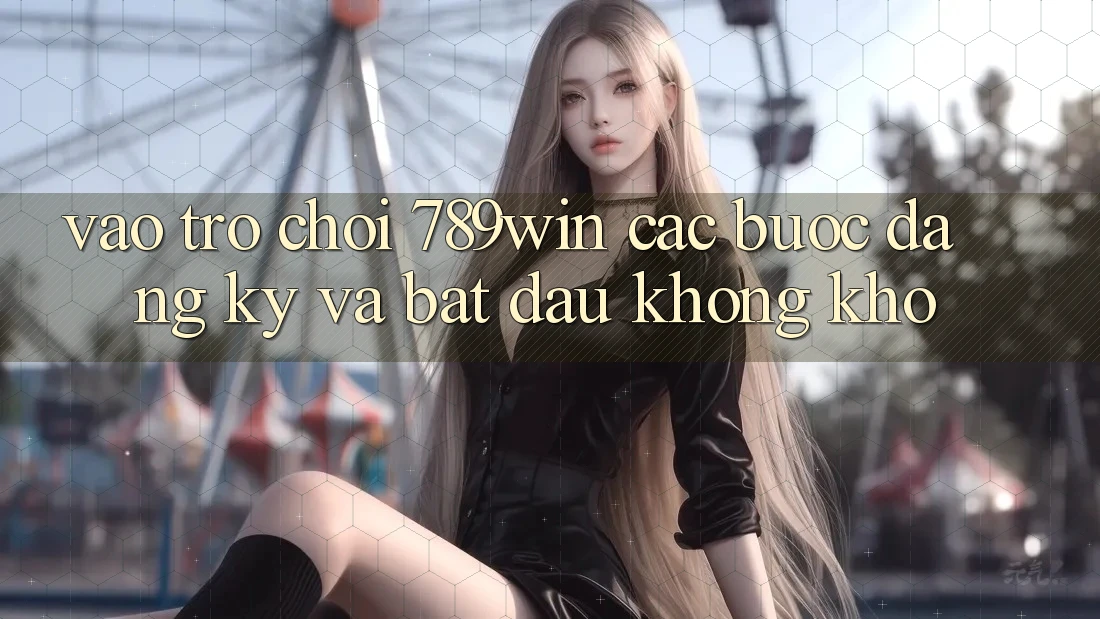 Vào Trò chơi 789win - Các Bước Đăng Ký Và Bắt đầu Không khó