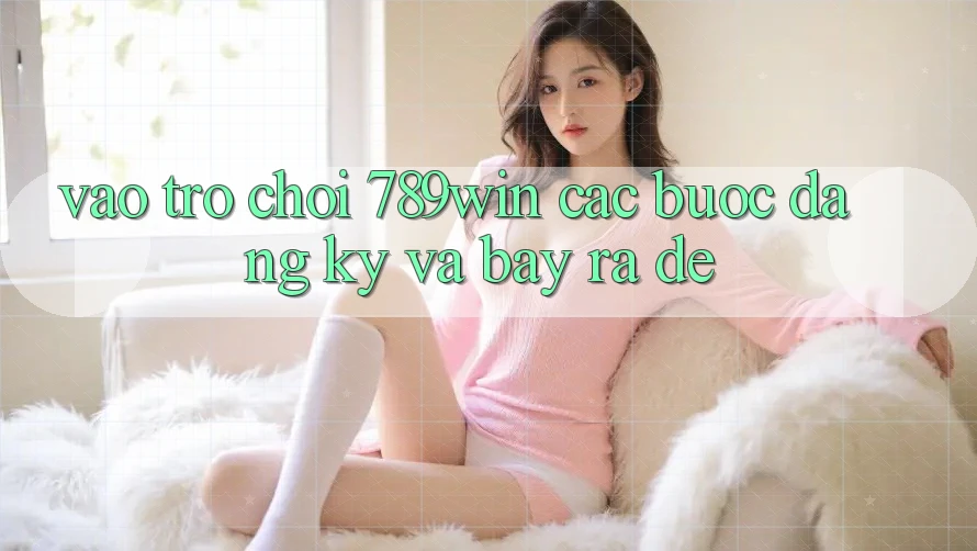 Vào Trò chơi 789win - Các Bước Đăng Ký Và Bày ra Dễ