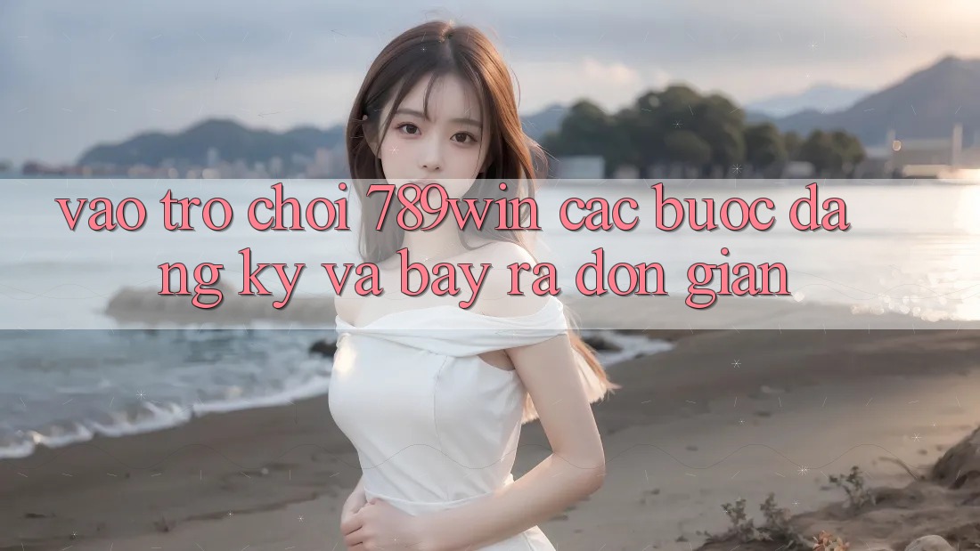Vào Trò chơi 789win - Các Bước Đăng Ký Và Bày ra Đơn giản