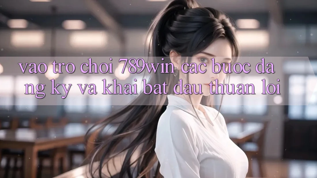 Vào Trò chơi 789win - Các Bước Đăng Ký Và Khai bắt đầu Thuận Lợi
