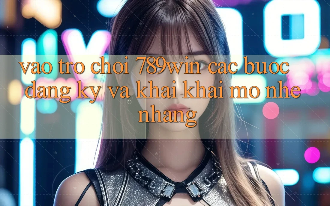 Vào Trò chơi 789win - Các Bước Đăng Ký Và Khai khai mở Nhẹ nhàng