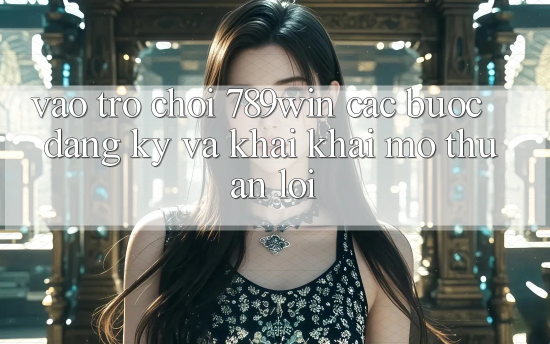 Vào Trò chơi 789win - Các Bước Đăng Ký Và Khai khai mở Thuận Lợi