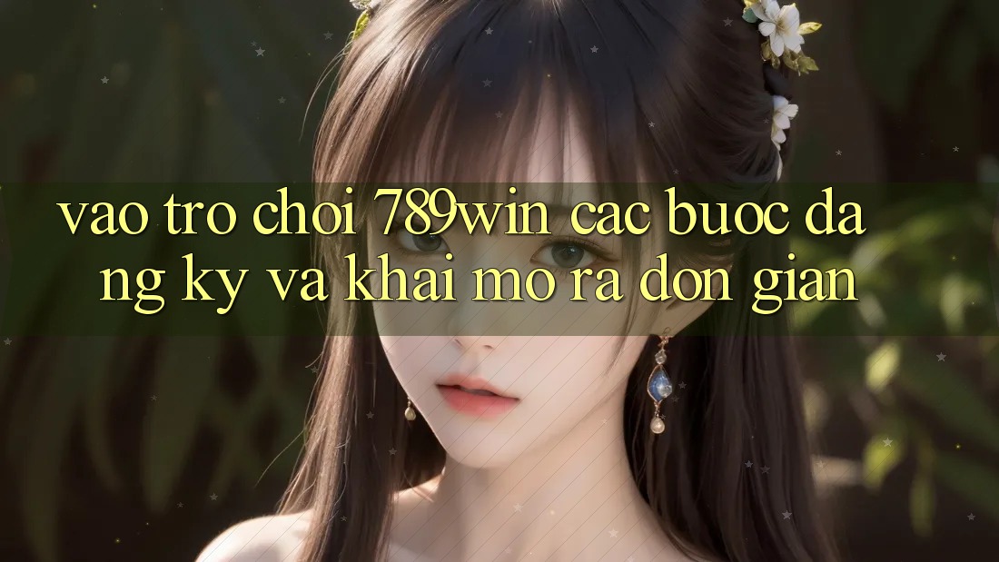 Vào Trò chơi 789win - Các Bước Đăng Ký Và Khai mở ra Đơn giản