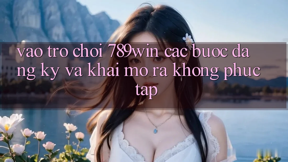 Vào Trò chơi 789win - Các Bước Đăng Ký Và Khai mở ra Không phức tạp