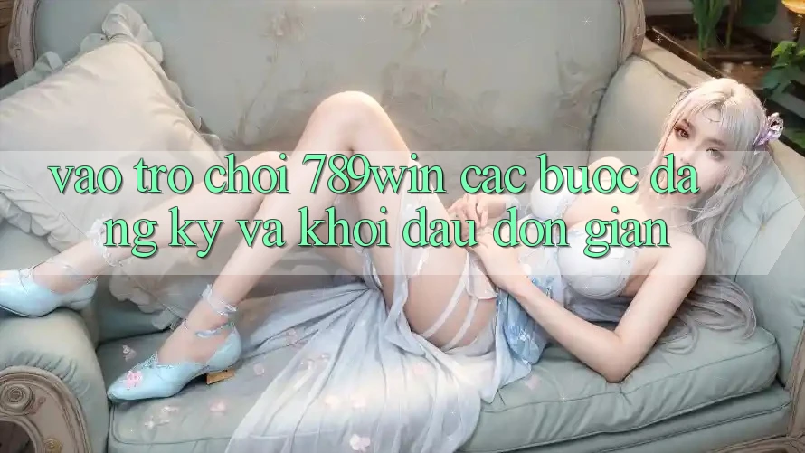 Vào Trò chơi 789win - Các Bước Đăng ký Và Khởi Đầu Đơn giản