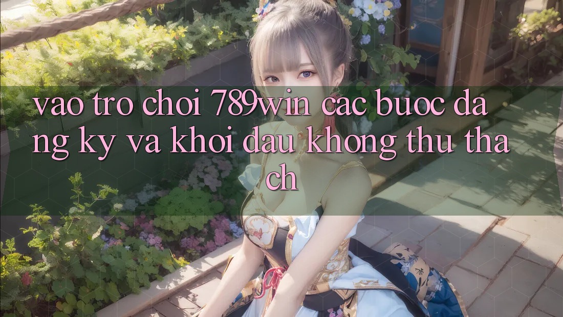Vào Trò chơi 789win - Các Bước Đăng Ký Và Khởi Đầu Không thử thách