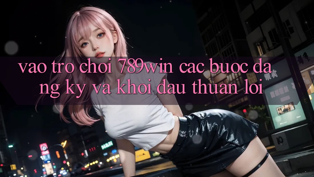 Vào Trò chơi 789win - Các bước Đăng Ký Và Khởi đầu Thuận Lợi