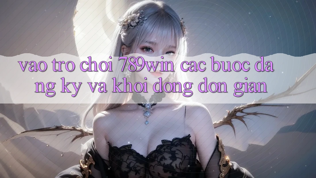 Vào Trò chơi 789win - Các Bước Đăng ký Và Khởi động Đơn giản