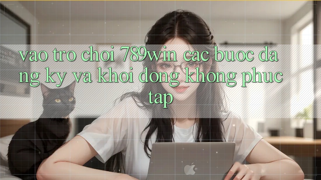 Vào Trò chơi 789win - Các Bước Đăng Ký Và Khởi động Không phức tạp