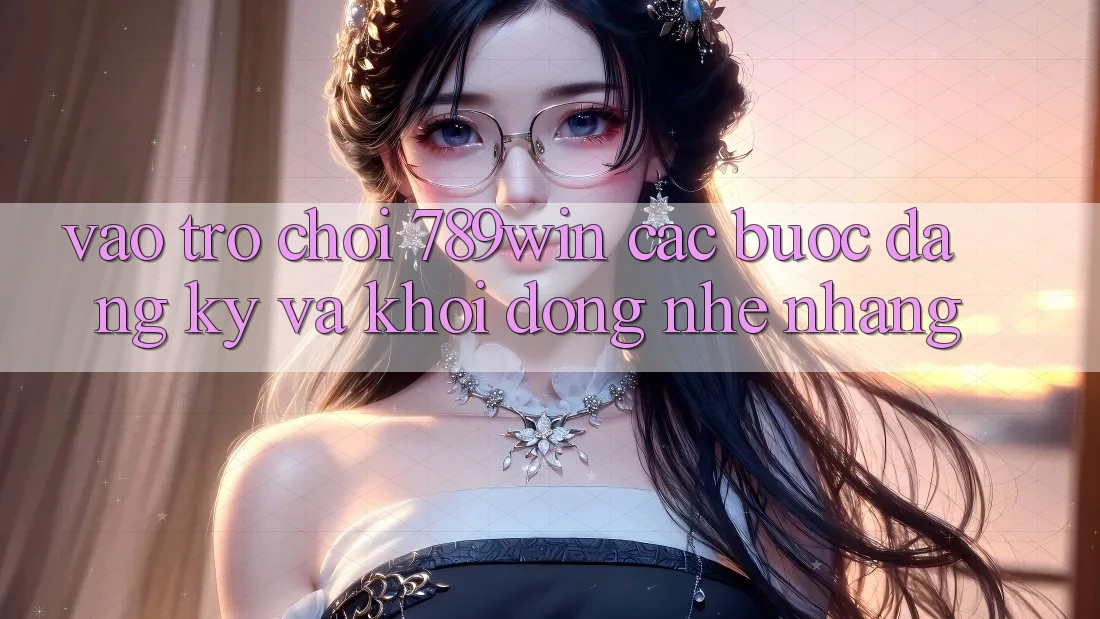 Vào Trò chơi 789win - Các Bước Đăng Ký Và Khởi động Nhẹ nhàng