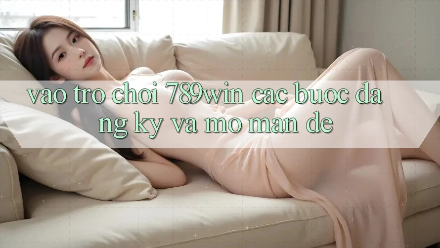 Vào Trò chơi 789win - Các Bước Đăng Ký Và Mở màn Dễ