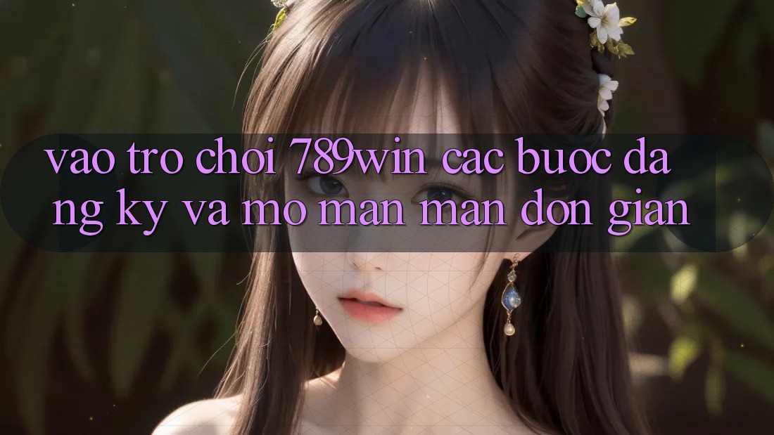 Vào Trò chơi 789win - Các Bước Đăng Ký Và Mở màn màn Đơn giản