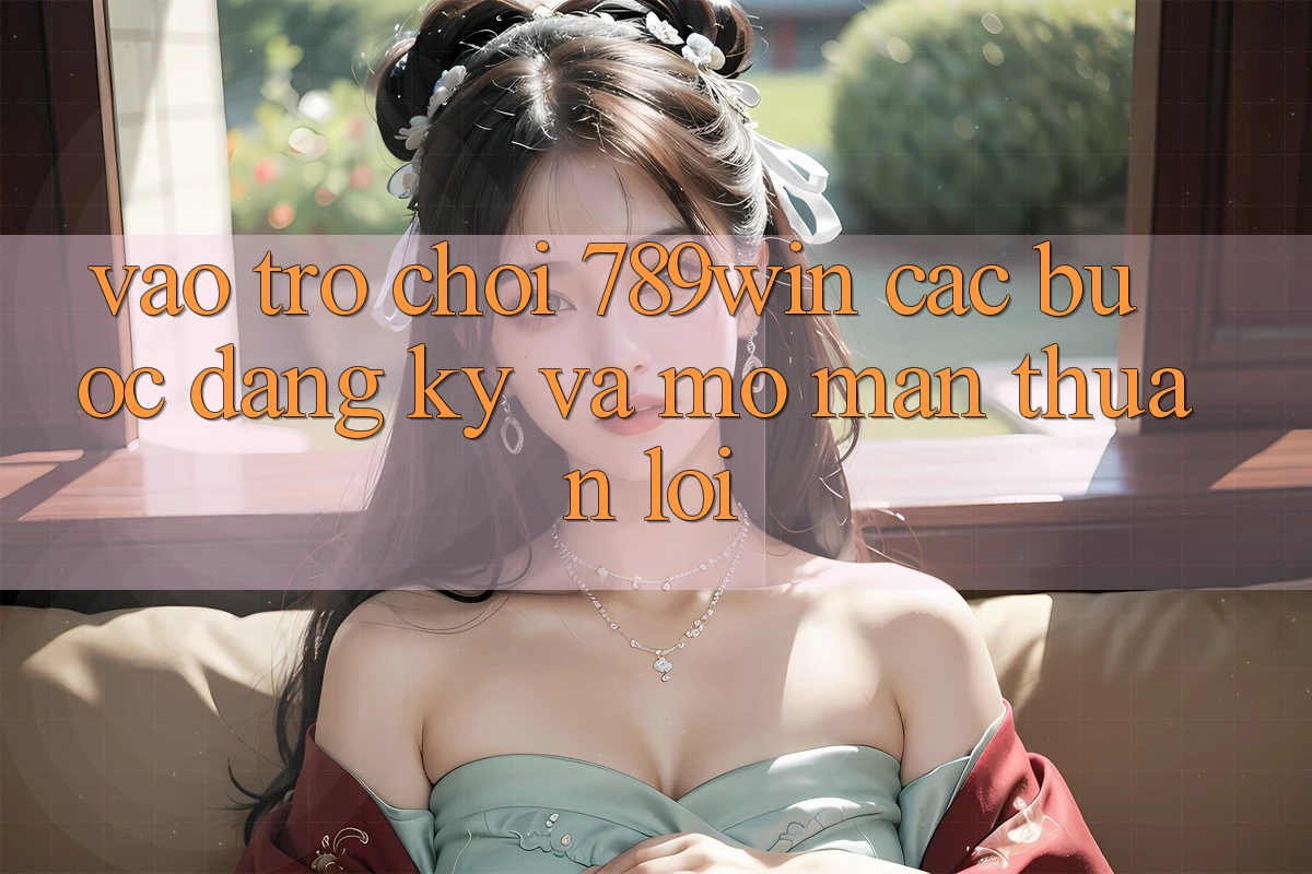 Vào Trò chơi 789win - Các Bước Đăng Ký Và Mở màn Thuận Lợi