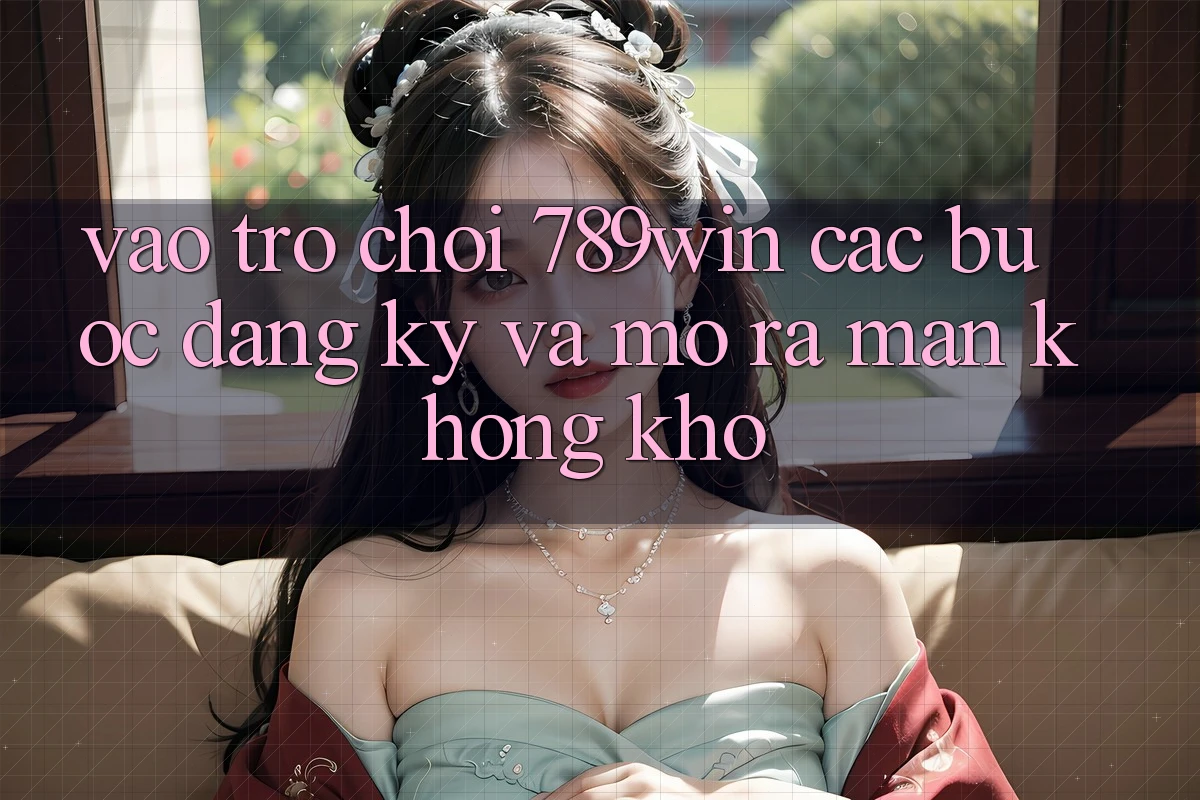 Vào Trò chơi 789win - Các Bước Đăng Ký Và Mở ra màn Không khó