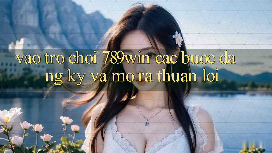 Vào Trò chơi 789win - Các Bước Đăng Ký Và Mở ra Thuận lợi