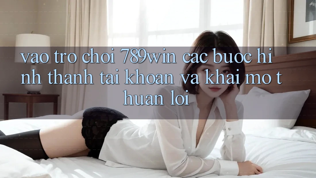 Vào Trò chơi 789win - Các Bước Hình thành tài khoản Và Khai mở Thuận Lợi