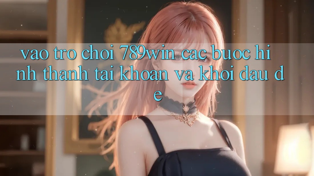 Vào Trò chơi 789win - Các Bước Hình thành tài khoản Và Khởi Đầu Dễ