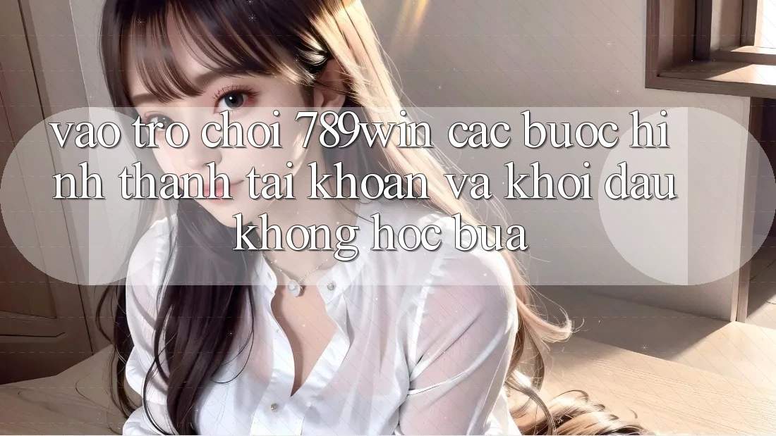 Vào Trò chơi 789win - Các Bước Hình thành tài khoản Và Khởi Đầu Không hóc búa