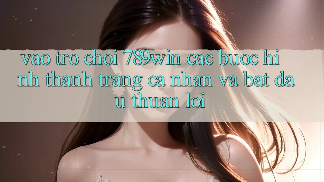 Vào Trò chơi 789win - Các Bước Hình thành trang cá nhân Và Bắt đầu Thuận Lợi