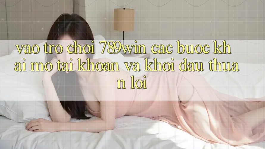 Vào Trò chơi 789win - Các Bước Khai mở tài khoản Và Khởi Đầu Thuận Lợi