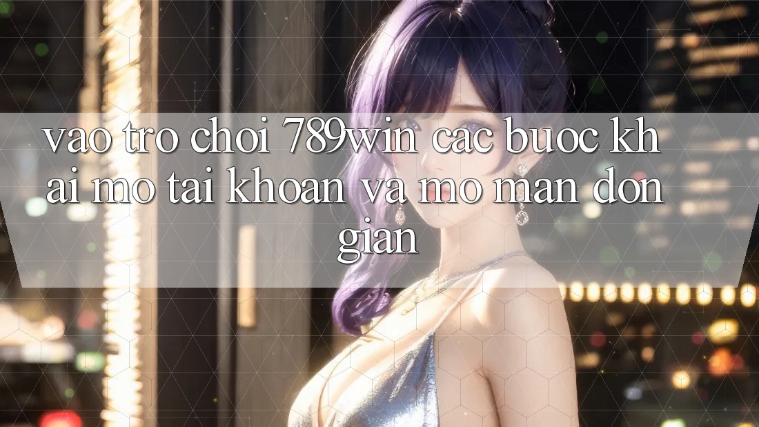 Vào Trò chơi 789win - Các Bước Khai mở tài khoản Và Mở màn Đơn giản