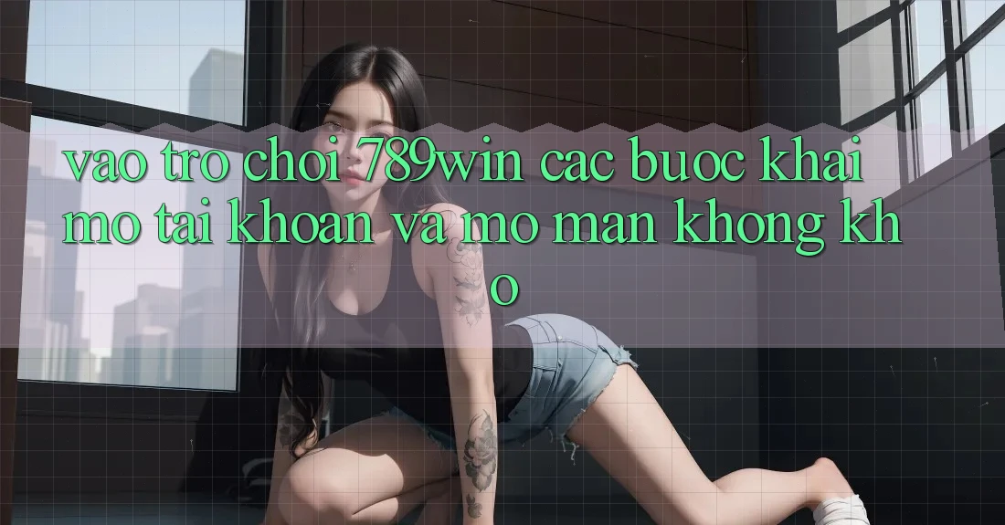 Vào Trò chơi 789win - Các Bước Khai mở tài khoản Và Mở màn Không khó