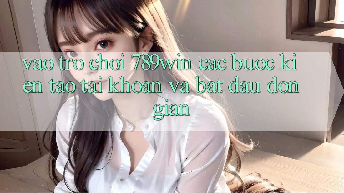 Vào Trò chơi 789win - Các Bước Kiến tạo tài khoản Và Bắt đầu Đơn giản