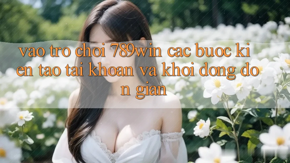 Vào Trò chơi 789win - Các Bước Kiến tạo tài khoản Và Khởi động Đơn giản