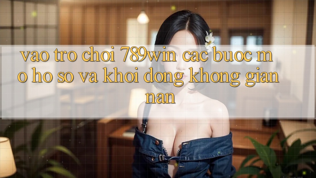 Vào Trò chơi 789win - Các Bước Mở hồ sơ Và Khởi động Không gian nan