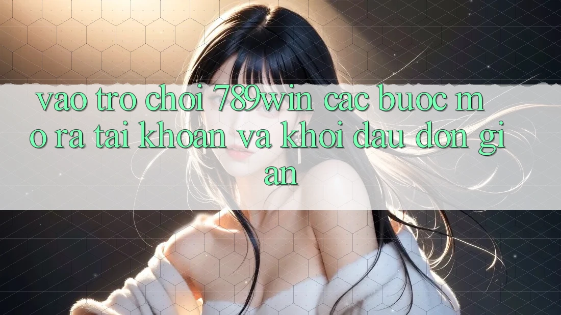 Vào Trò chơi 789win - Các Bước Mở ra tài khoản Và Khởi Đầu Đơn giản