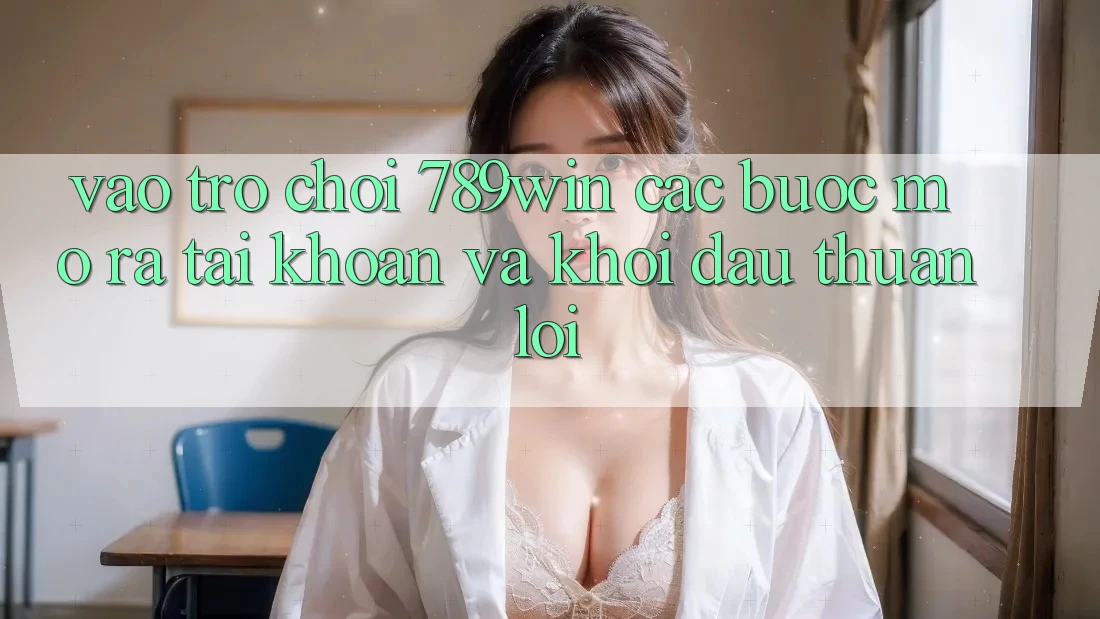 Vào Trò chơi 789win - Các Bước Mở ra tài khoản Và Khởi Đầu Thuận Lợi
