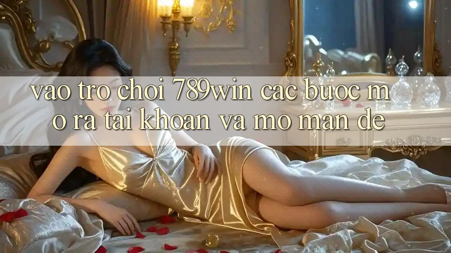 Vào Trò chơi 789win - Các Bước Mở ra tài khoản Và Mở màn Dễ