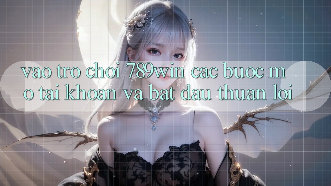 Vào Trò chơi 789win - Các Bước Mở tài khoản Và Bắt đầu Thuận Lợi