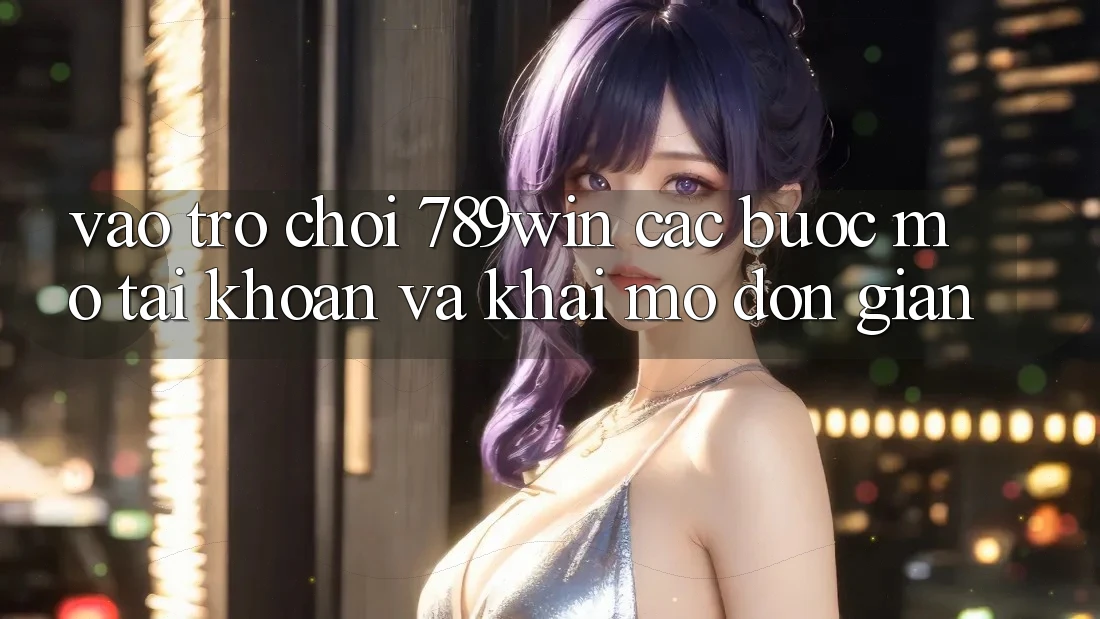 Vào Trò chơi 789win - Các Bước Mở tài khoản Và Khai mở Đơn giản