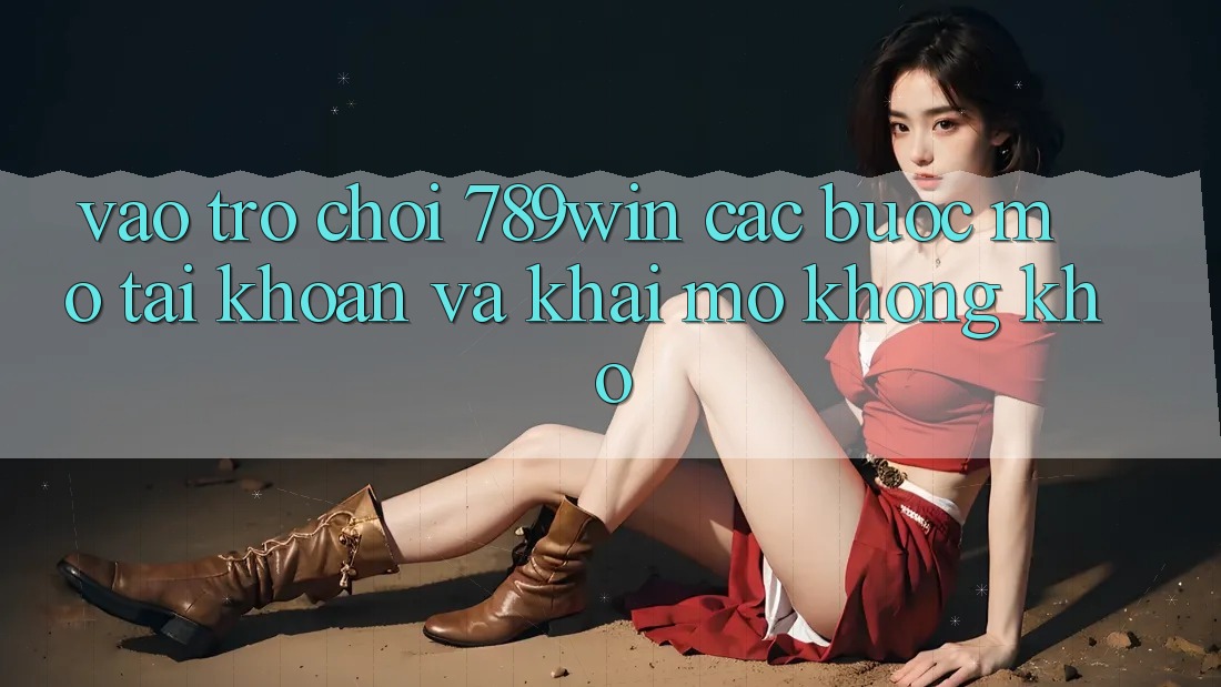 Vào Trò chơi 789win - Các Bước Mở tài khoản Và Khai mở Không khó