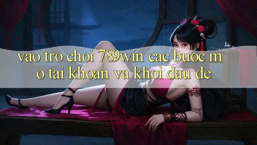 Vào Trò chơi 789win - Các Bước Mở tài khoản Và Khởi Đầu Dễ