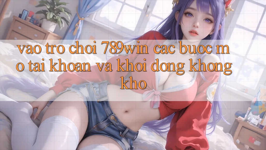 Vào Trò chơi 789win - Các Bước Mở tài khoản Và Khởi động Không khó