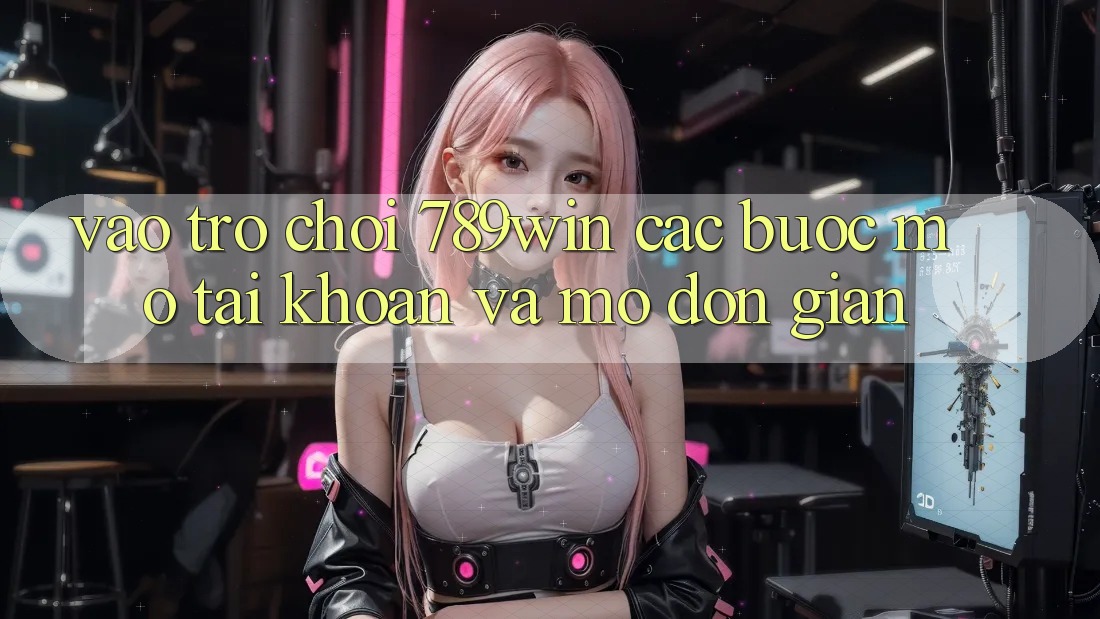 Vào Trò chơi 789win - Các Bước Mở tài khoản Và Mở Đơn giản