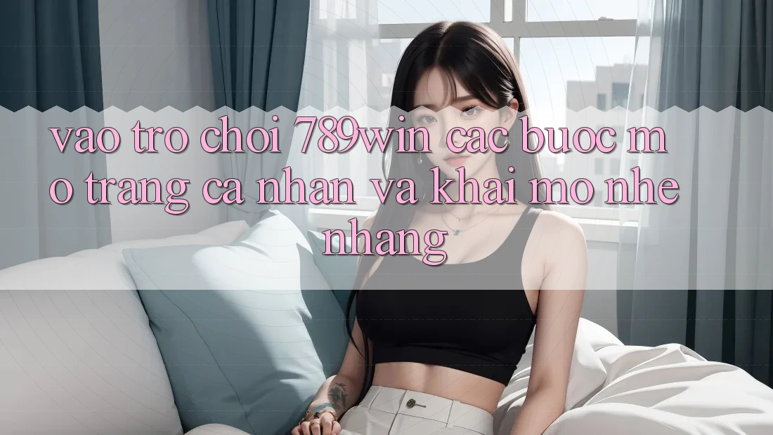 Vào Trò chơi 789win - Các Bước Mở trang cá nhân Và Khai mở Nhẹ nhàng